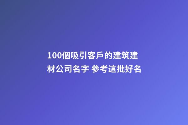 100個吸引客戶的建筑建材公司名字 參考這批好名